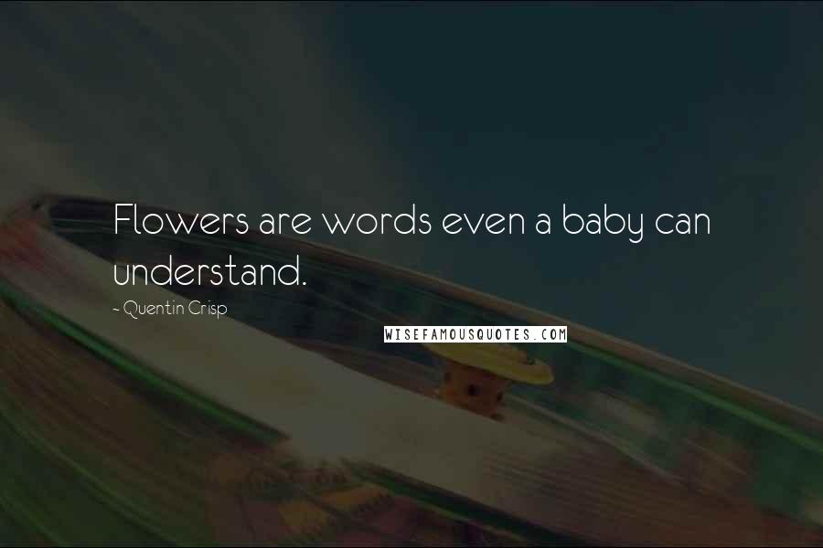 Quentin Crisp Quotes: Flowers are words even a baby can understand.