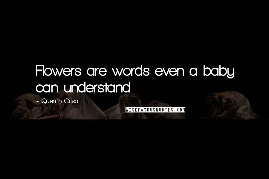 Quentin Crisp Quotes: Flowers are words even a baby can understand.