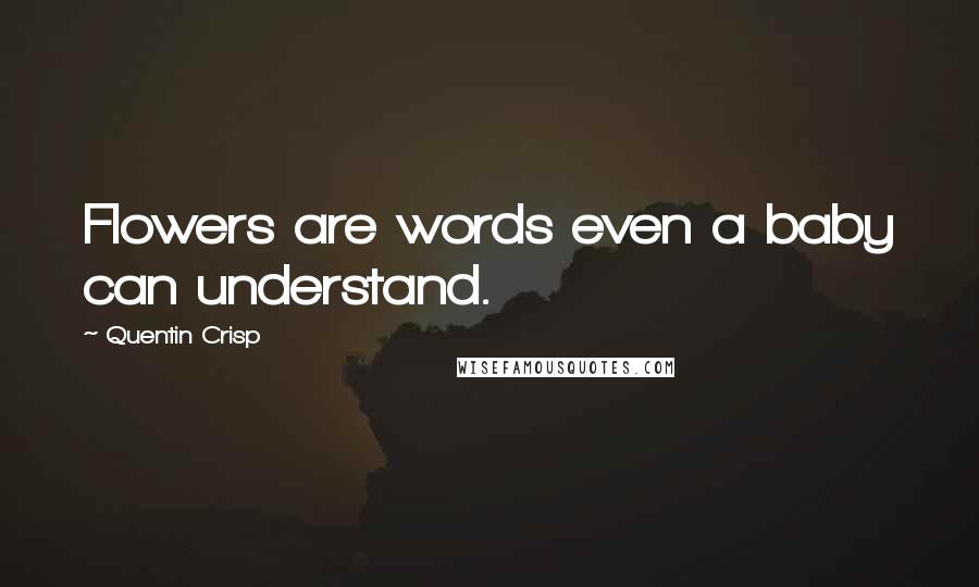 Quentin Crisp Quotes: Flowers are words even a baby can understand.