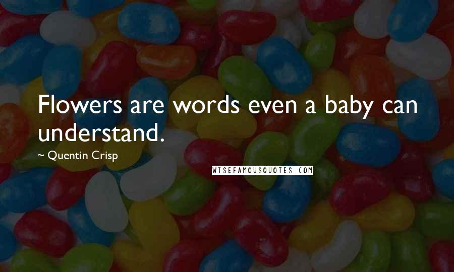 Quentin Crisp Quotes: Flowers are words even a baby can understand.