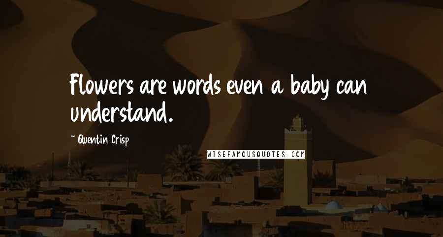 Quentin Crisp Quotes: Flowers are words even a baby can understand.