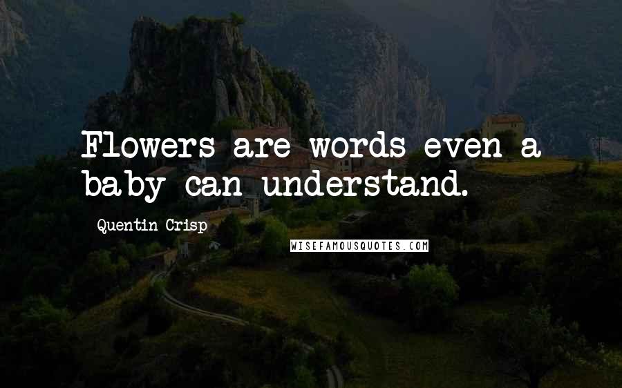 Quentin Crisp Quotes: Flowers are words even a baby can understand.