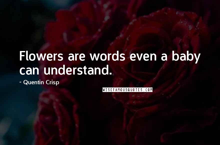 Quentin Crisp Quotes: Flowers are words even a baby can understand.