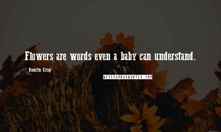 Quentin Crisp Quotes: Flowers are words even a baby can understand.