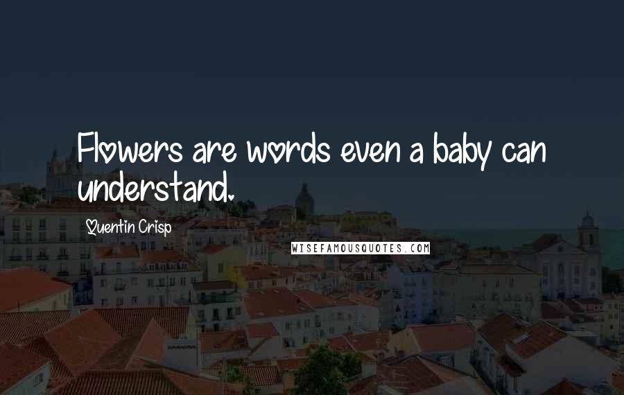 Quentin Crisp Quotes: Flowers are words even a baby can understand.