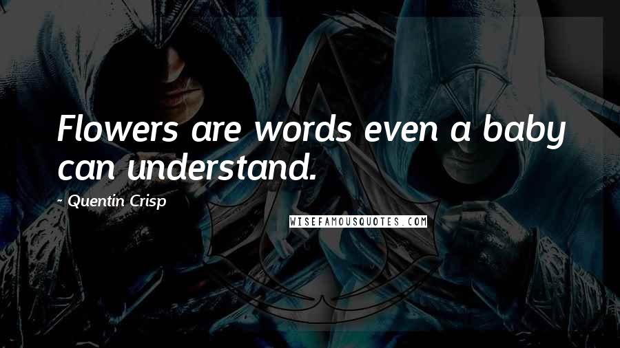 Quentin Crisp Quotes: Flowers are words even a baby can understand.