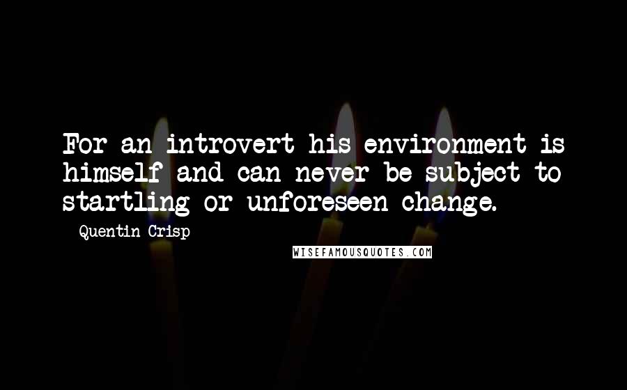Quentin Crisp Quotes: For an introvert his environment is himself and can never be subject to startling or unforeseen change.