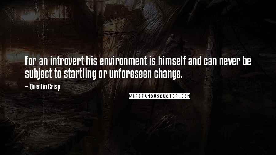 Quentin Crisp Quotes: For an introvert his environment is himself and can never be subject to startling or unforeseen change.