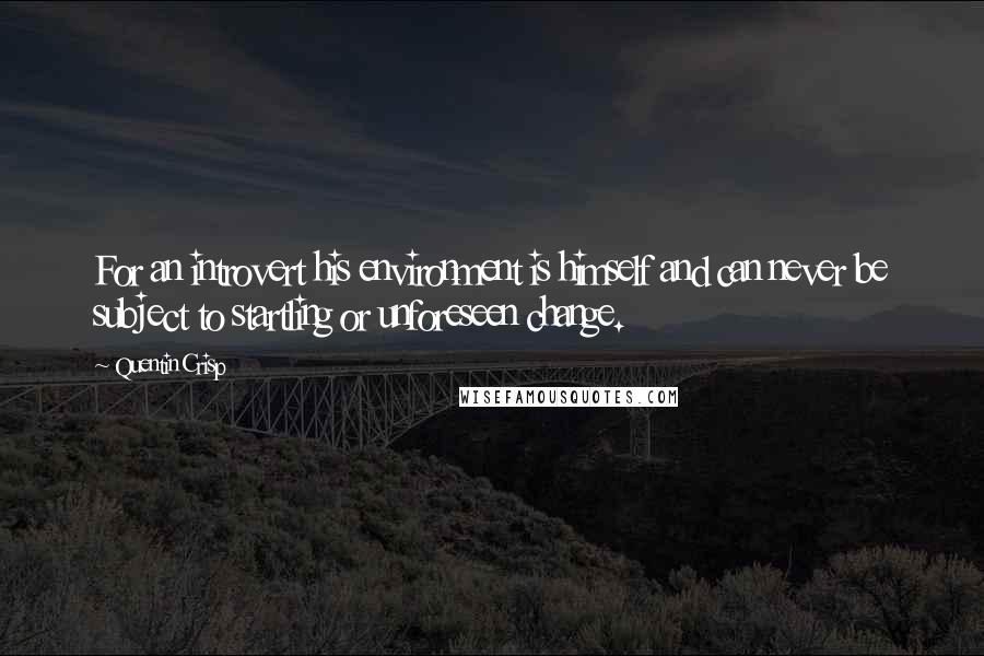 Quentin Crisp Quotes: For an introvert his environment is himself and can never be subject to startling or unforeseen change.