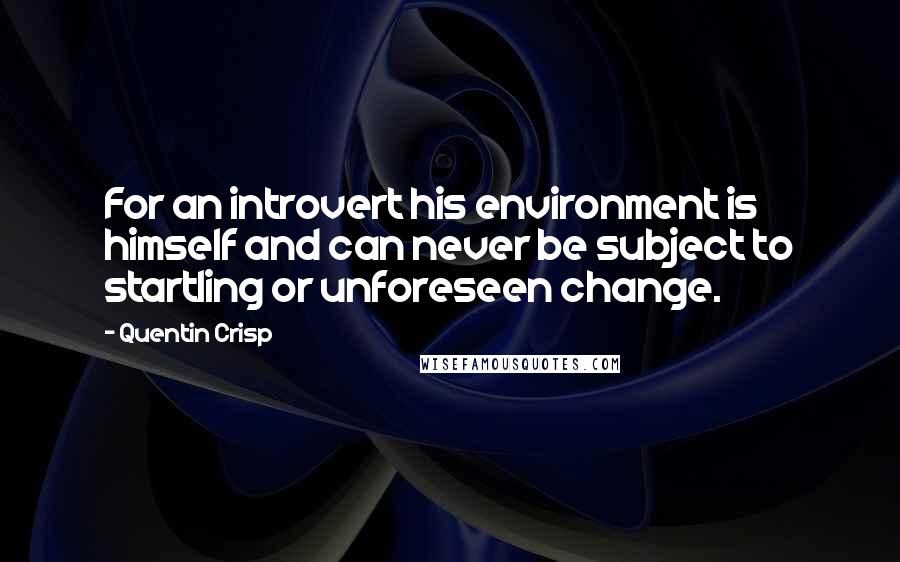 Quentin Crisp Quotes: For an introvert his environment is himself and can never be subject to startling or unforeseen change.