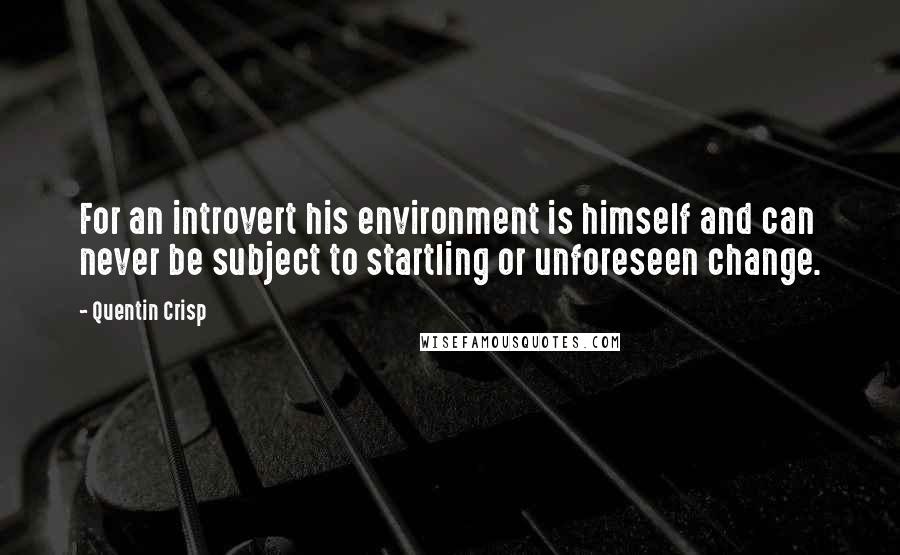 Quentin Crisp Quotes: For an introvert his environment is himself and can never be subject to startling or unforeseen change.