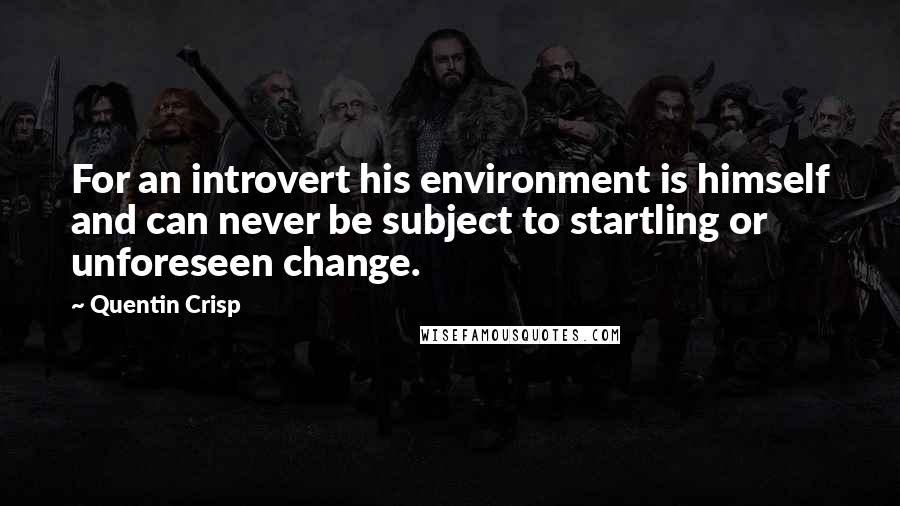 Quentin Crisp Quotes: For an introvert his environment is himself and can never be subject to startling or unforeseen change.