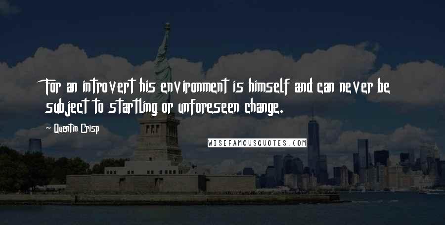 Quentin Crisp Quotes: For an introvert his environment is himself and can never be subject to startling or unforeseen change.