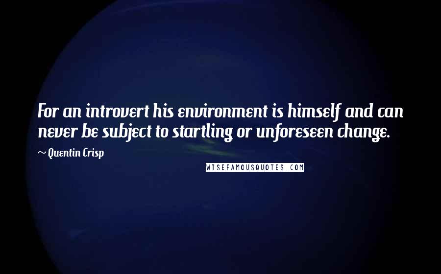 Quentin Crisp Quotes: For an introvert his environment is himself and can never be subject to startling or unforeseen change.