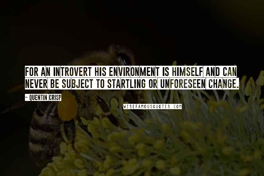 Quentin Crisp Quotes: For an introvert his environment is himself and can never be subject to startling or unforeseen change.