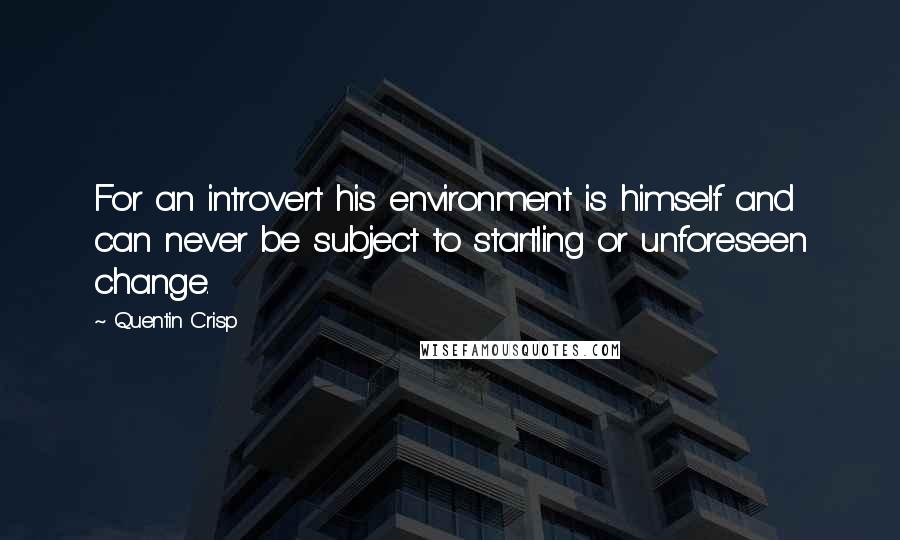 Quentin Crisp Quotes: For an introvert his environment is himself and can never be subject to startling or unforeseen change.