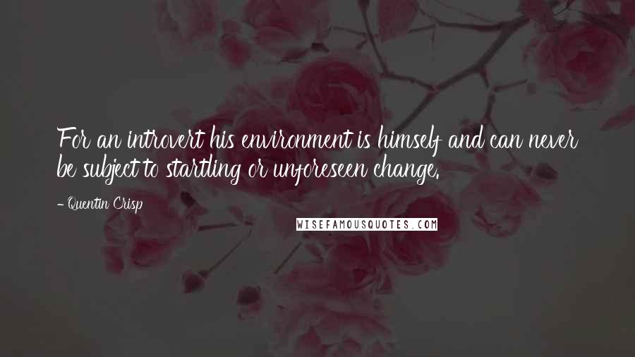 Quentin Crisp Quotes: For an introvert his environment is himself and can never be subject to startling or unforeseen change.