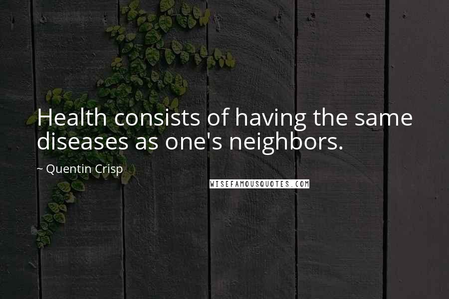 Quentin Crisp Quotes: Health consists of having the same diseases as one's neighbors.