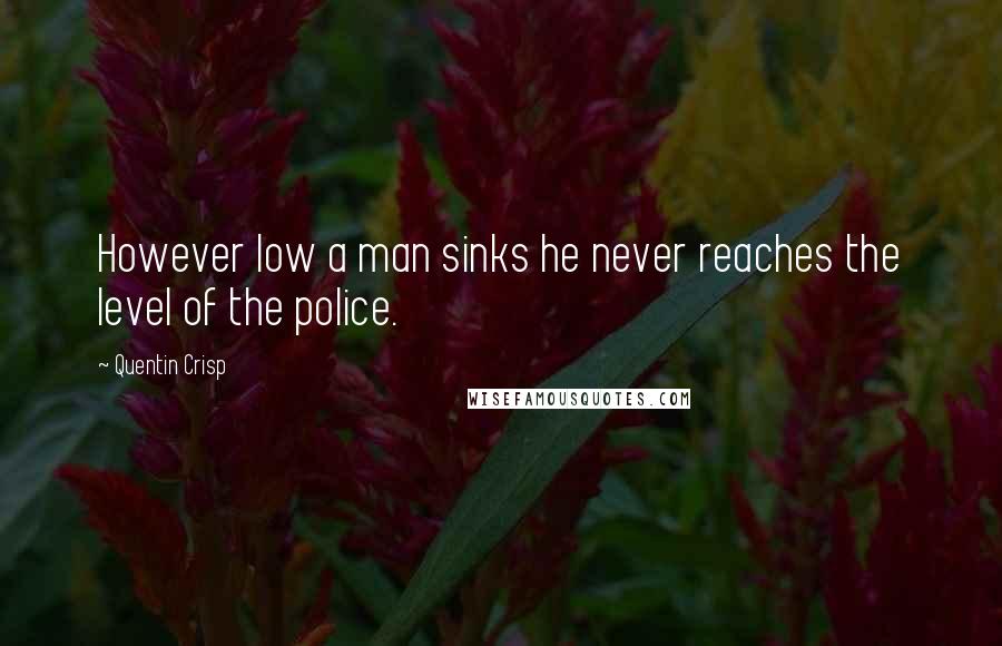 Quentin Crisp Quotes: However low a man sinks he never reaches the level of the police.