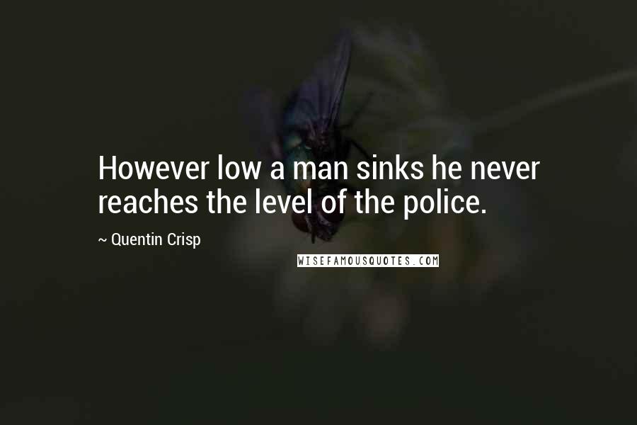 Quentin Crisp Quotes: However low a man sinks he never reaches the level of the police.