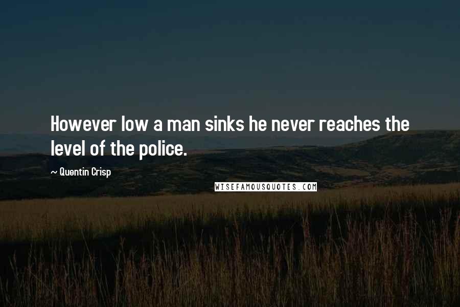 Quentin Crisp Quotes: However low a man sinks he never reaches the level of the police.