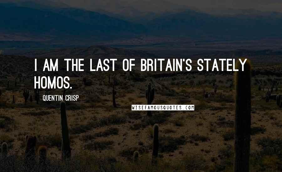 Quentin Crisp Quotes: I am the last of Britain's stately homos.