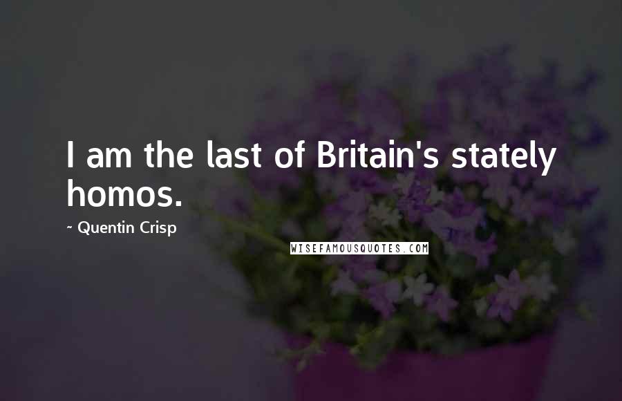 Quentin Crisp Quotes: I am the last of Britain's stately homos.