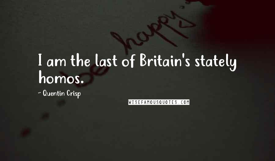 Quentin Crisp Quotes: I am the last of Britain's stately homos.