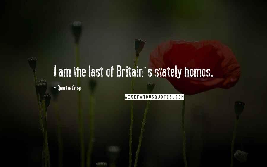 Quentin Crisp Quotes: I am the last of Britain's stately homos.