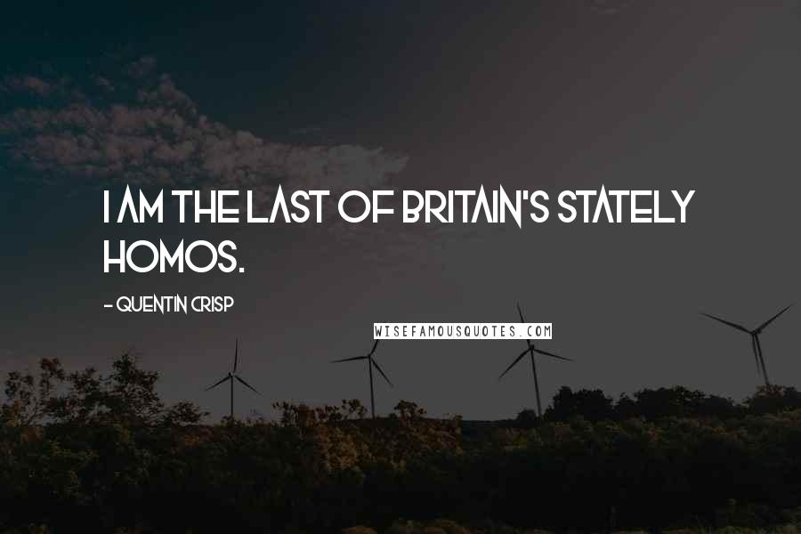 Quentin Crisp Quotes: I am the last of Britain's stately homos.