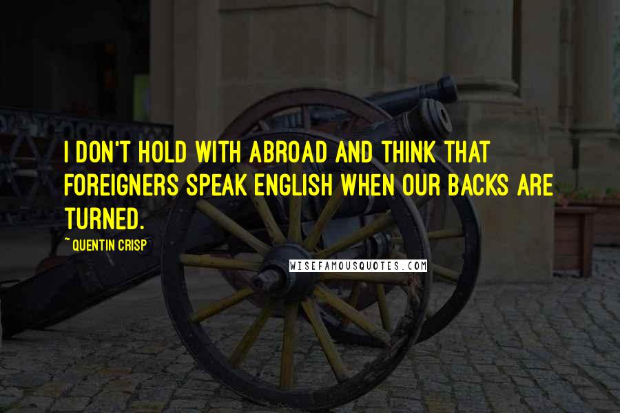 Quentin Crisp Quotes: I don't hold with abroad and think that foreigners speak English when our backs are turned.