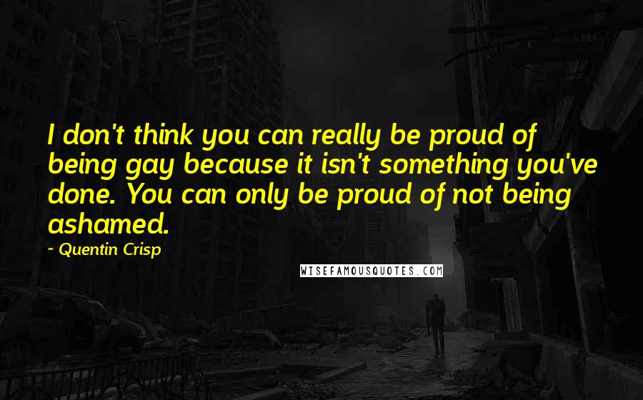 Quentin Crisp Quotes: I don't think you can really be proud of being gay because it isn't something you've done. You can only be proud of not being ashamed.