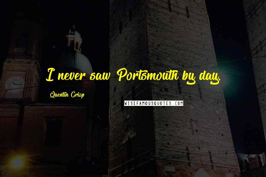 Quentin Crisp Quotes: I never saw Portsmouth by day.