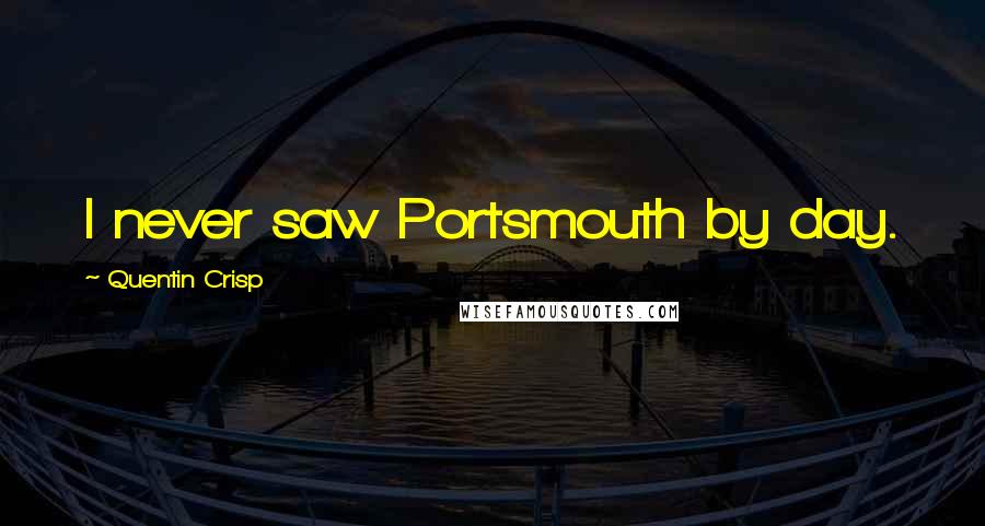 Quentin Crisp Quotes: I never saw Portsmouth by day.