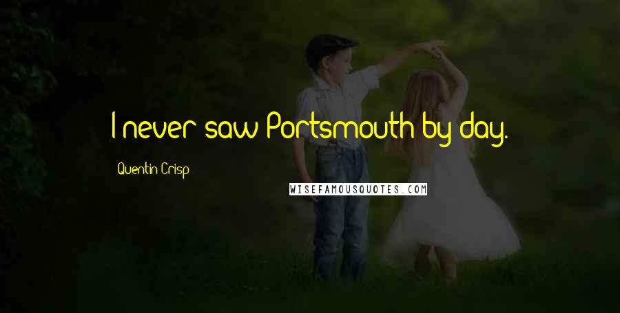 Quentin Crisp Quotes: I never saw Portsmouth by day.