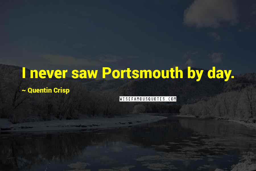 Quentin Crisp Quotes: I never saw Portsmouth by day.