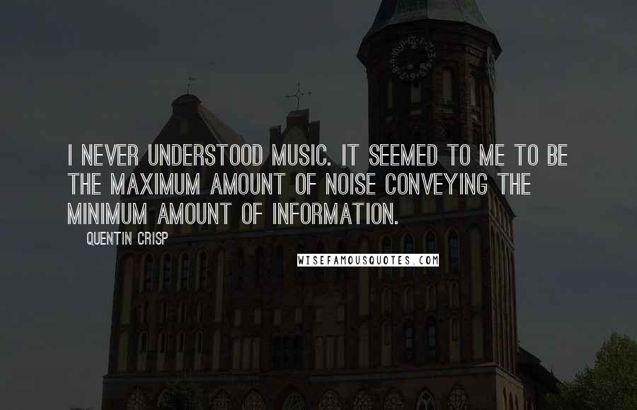 Quentin Crisp Quotes: I never understood music. It seemed to me to be the maximum amount of noise conveying the minimum amount of information.