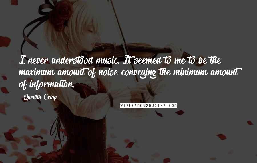 Quentin Crisp Quotes: I never understood music. It seemed to me to be the maximum amount of noise conveying the minimum amount of information.