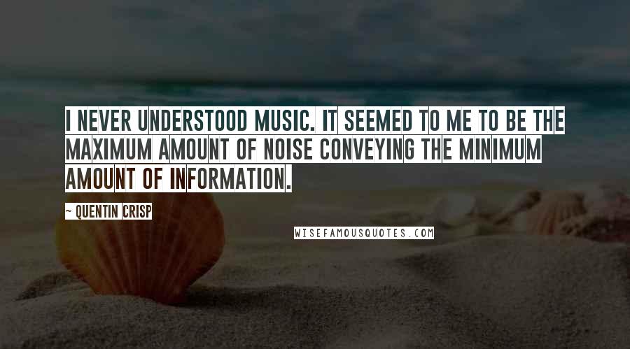 Quentin Crisp Quotes: I never understood music. It seemed to me to be the maximum amount of noise conveying the minimum amount of information.