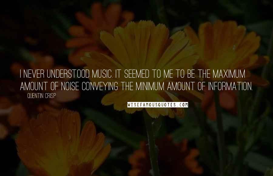 Quentin Crisp Quotes: I never understood music. It seemed to me to be the maximum amount of noise conveying the minimum amount of information.