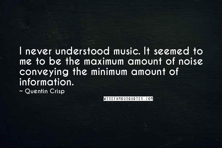 Quentin Crisp Quotes: I never understood music. It seemed to me to be the maximum amount of noise conveying the minimum amount of information.