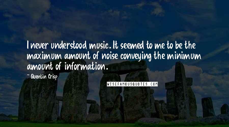 Quentin Crisp Quotes: I never understood music. It seemed to me to be the maximum amount of noise conveying the minimum amount of information.