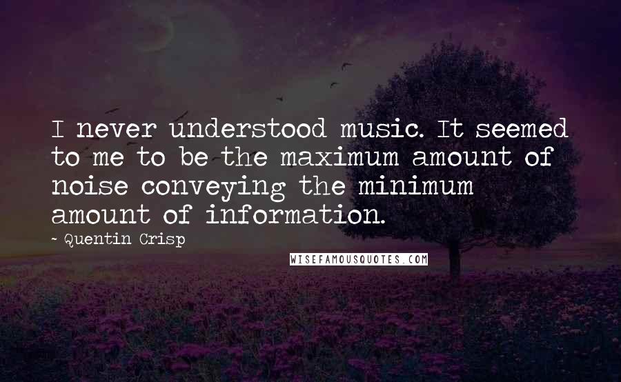 Quentin Crisp Quotes: I never understood music. It seemed to me to be the maximum amount of noise conveying the minimum amount of information.