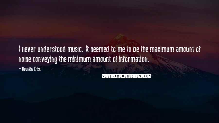 Quentin Crisp Quotes: I never understood music. It seemed to me to be the maximum amount of noise conveying the minimum amount of information.