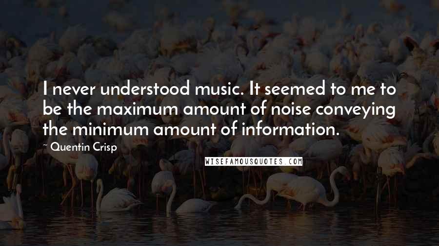 Quentin Crisp Quotes: I never understood music. It seemed to me to be the maximum amount of noise conveying the minimum amount of information.