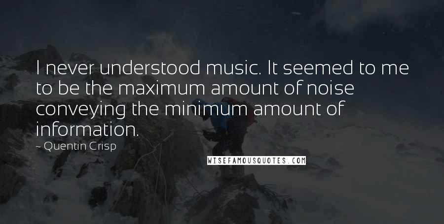 Quentin Crisp Quotes: I never understood music. It seemed to me to be the maximum amount of noise conveying the minimum amount of information.