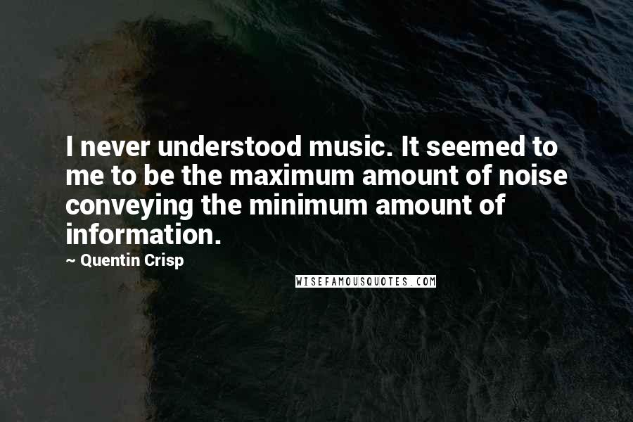 Quentin Crisp Quotes: I never understood music. It seemed to me to be the maximum amount of noise conveying the minimum amount of information.