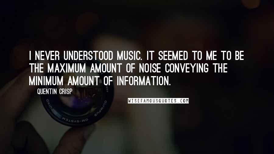 Quentin Crisp Quotes: I never understood music. It seemed to me to be the maximum amount of noise conveying the minimum amount of information.