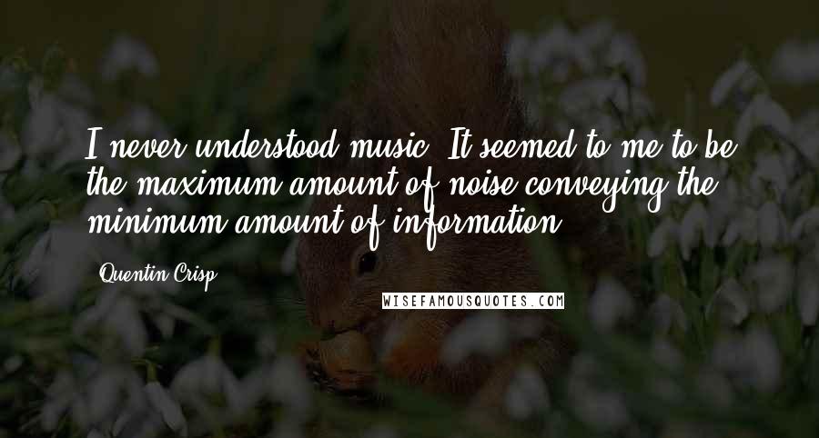 Quentin Crisp Quotes: I never understood music. It seemed to me to be the maximum amount of noise conveying the minimum amount of information.