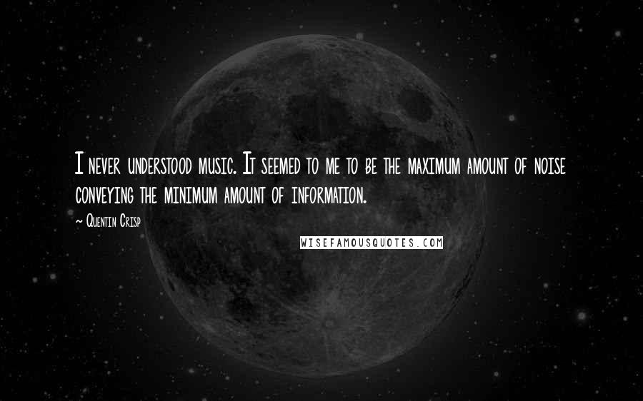 Quentin Crisp Quotes: I never understood music. It seemed to me to be the maximum amount of noise conveying the minimum amount of information.